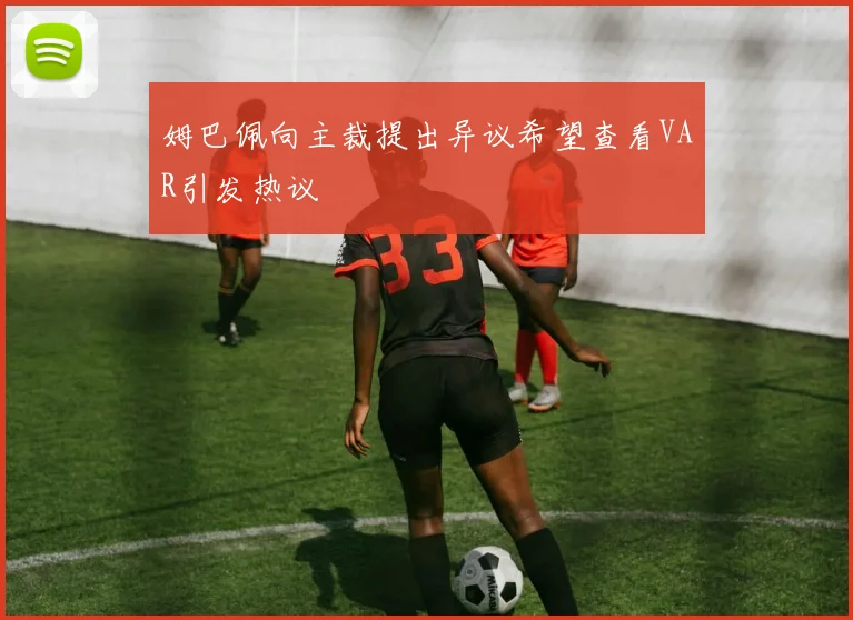 姆巴佩向主裁提出异议希望查看VAR引发热议