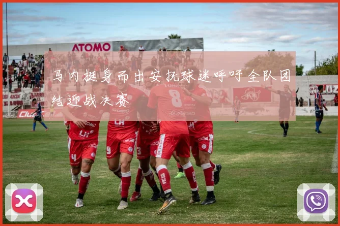 马内挺身而出安抚球迷呼吁全队团结迎战决赛