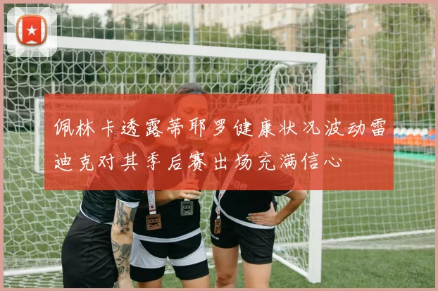 佩林卡透露蒂耶罗健康状况波动雷迪克对其季后赛出场充满信心