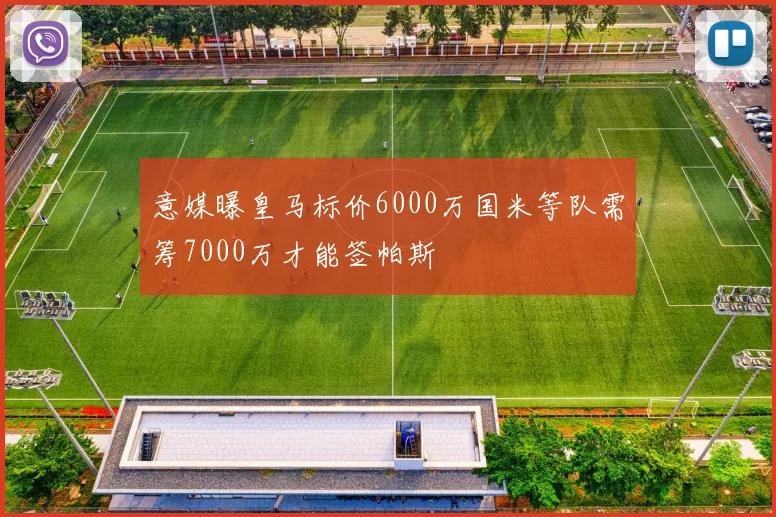 意媒曝皇马标价6000万国米等队需筹7000万才能签帕斯