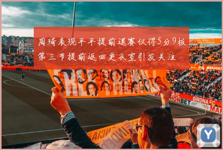 周琦表现平平提前退赛仅得5分9板第三节提前返回更衣室引发关注