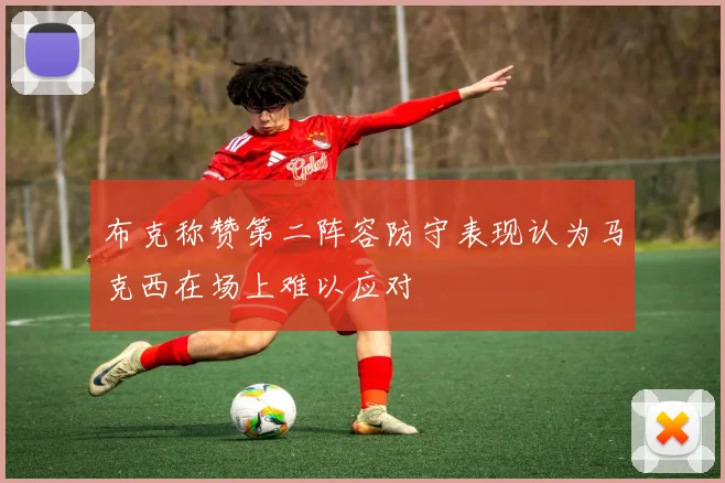 布克称赞第二阵容防守表现认为马克西在场上难以应对