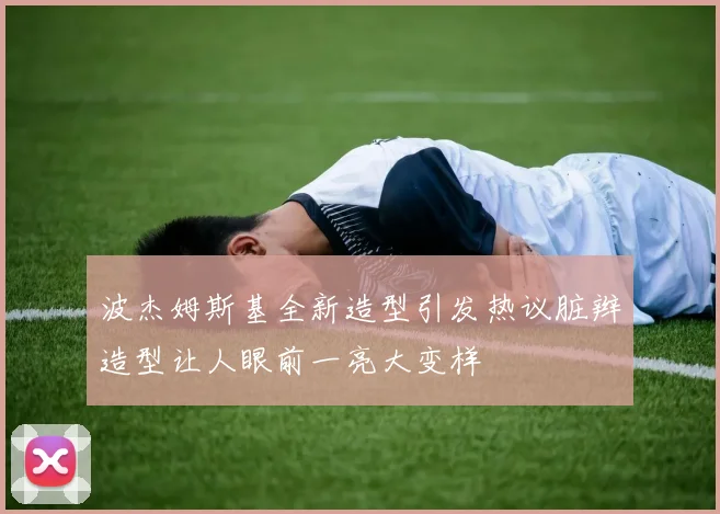 波杰姆斯基全新造型引发热议脏辫造型让人眼前一亮大变样