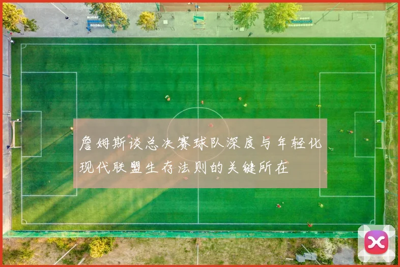 詹姆斯谈总决赛球队深度与年轻化现代联盟生存法则的关键所在