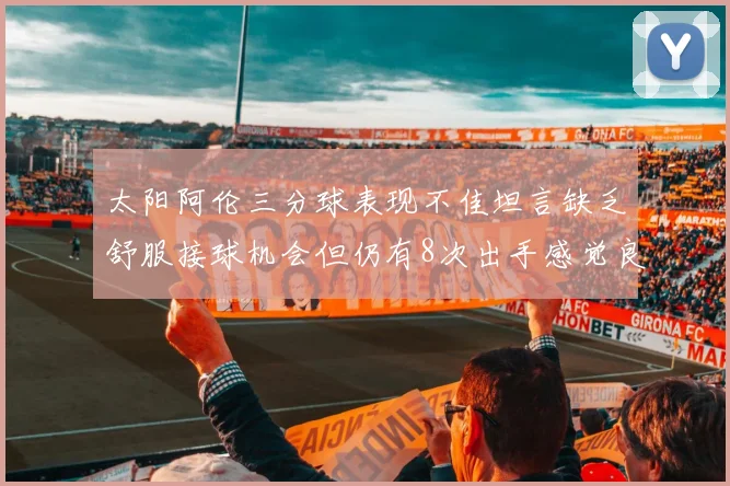 太阳阿伦三分球表现不佳坦言缺乏舒服接球机会但仍有8次出手感觉良好