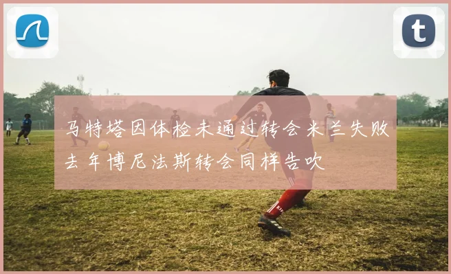 马特塔因体检未通过转会米兰失败去年博尼法斯转会同样告吹