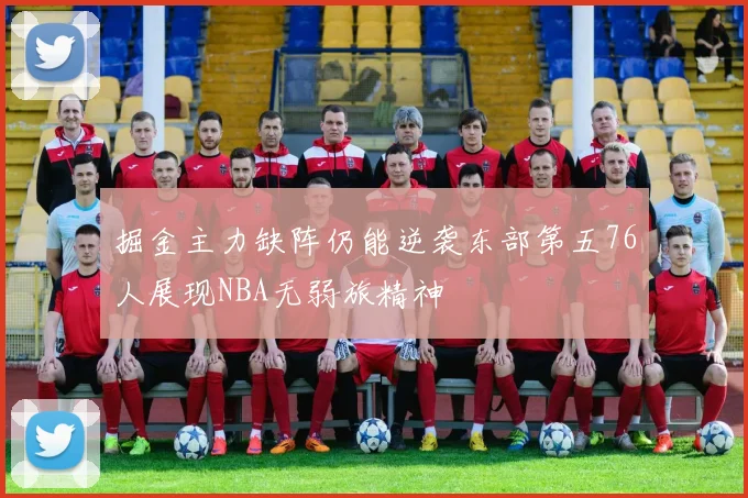 掘金主力缺阵仍能逆袭东部第五76人展现NBA无弱旅精神