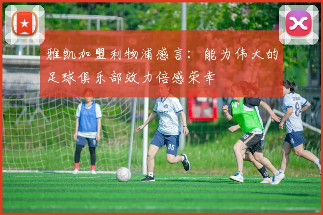 雅凯加盟利物浦感言：能为伟大的足球俱乐部效力倍感荣幸