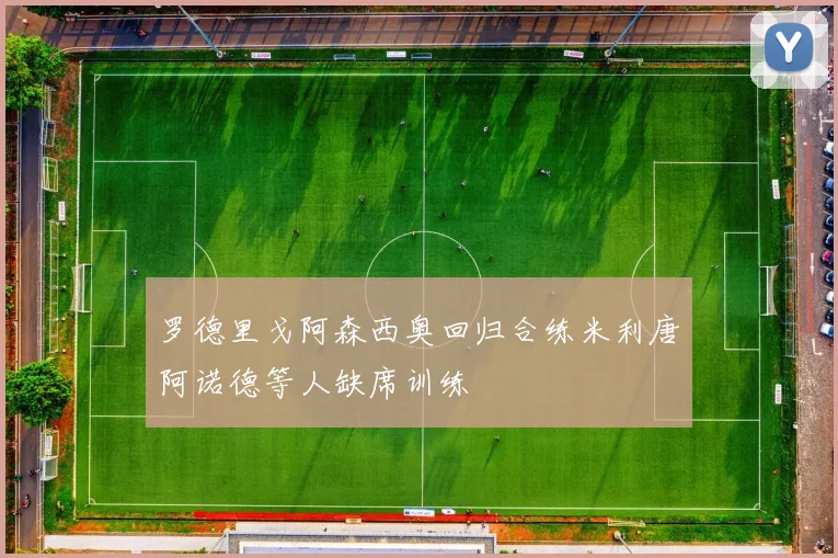 罗德里戈阿森西奥回归合练米利唐阿诺德等人缺席训练