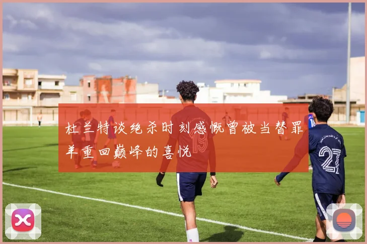 杜兰特谈绝杀时刻感慨曾被当替罪羊重回巅峰的喜悦