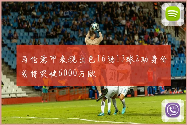 马伦意甲表现出色16场13球2助身价或将突破6000万欧